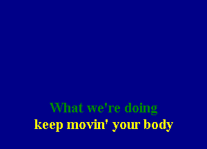What we're doing
keep movin' your body