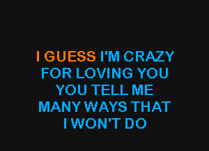 IGUESS I'M CRAZY
FOR LOVING YOU

YOU TELL ME
MANY WAYS THAT
I WON'T DO