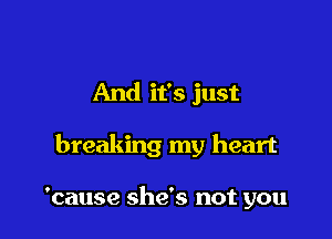 And it's just

breaking my heart

'cause she's not you