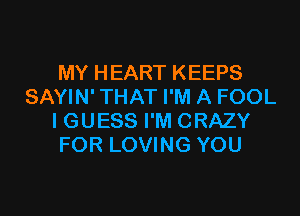 MY HEART KEEPS
SAYIN'THAT I'M A FOOL
I GUESS I'M CRAZY
FOR LOVING YOU