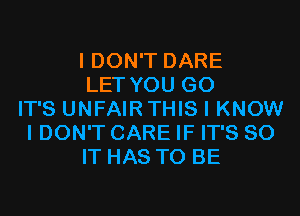 I DON'T DARE
LET YOU GO
IT'S UNFAIR THIS I KNOW
I DON'T CARE IF IT'S 80
IT HAS TO BE