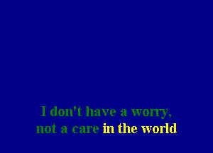 I don't have a worry,
not a care in the world
