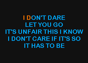 I DON'T DARE
LET YOU GO
IT'S UNFAIR THIS I KNOW
I DON'T CARE IF IT'S 80
IT HAS TO BE