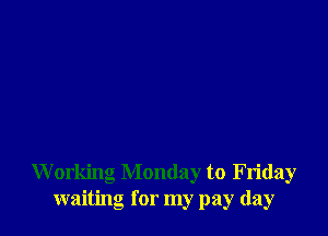 W orking Monday to Friday
waiting for my pay day