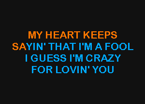 MY HEART KEEPS
SAYIN'THAT I'M A FOOL
I GUESS I'M CRAZY
FOR LOVIN'YOU