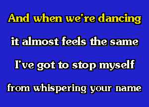 And when we're dancing
it almost feels the same

I've got to stop myself

from whispering your name