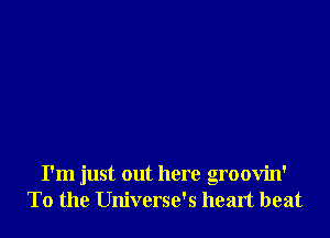 I'm just out here groovin'
To the Universe's heart beat