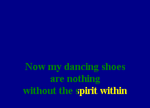 Now my dancing shoes
are nothing
without the spirit within