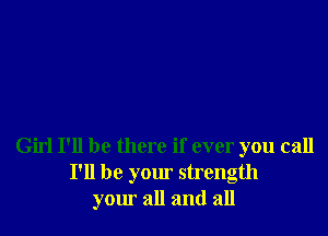 Girl I'll be there if ever you call
I'll be your strength
yoml all and all