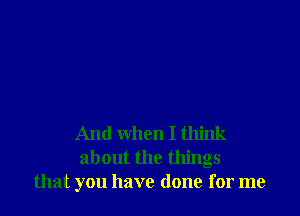 And when I think
about the things
that you have done for me