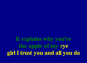 It explains why you're
the apple of my eye
girl I trust you and all you do