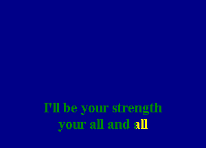 I'll be your strength
your all and all