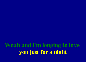 Woah and I'm longing to love
you just for a night