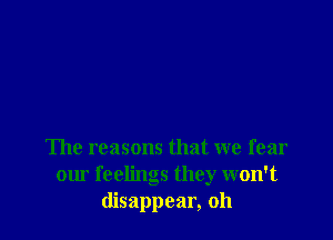 The reasons that we fear
our feelings they won't
disappear, oh