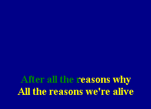 After all the reasons why
All the reasons we're alive