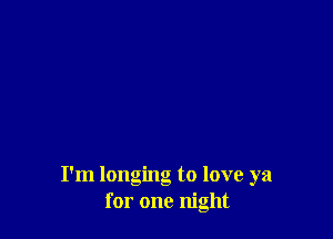 I'm longing to love ya
for one night