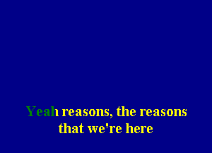 Yeah reasons, the reasons
that we're here