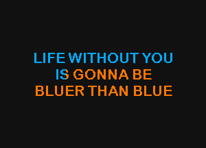 LIFE WITHOUT YOU

IS GONNA BE
BLUER THAN BLUE