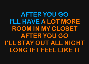 AFTER YOU GO
I'LL HAVE A LOT MORE
ROOM IN MY CLOSET
AFTER YOU GO
I'LL STAY OUT ALL NIGHT
LONG IF I FEEL LIKE IT