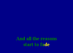 And all the reasons
start to fade