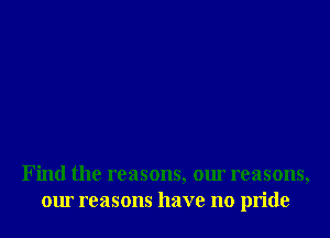 Find the reasons, our reasons,
our reasons have no pride