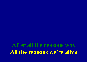 After all the reasons why
All the reasons we're alive