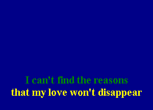 I can't find the reasons
that my love won't disappear