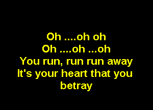 Oh ....oh oh
Oh ....oh ...oh

You run, run run away
It's your heart that you
betray