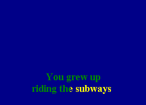 You grew up
riding the subways