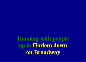 Running with people
up in Harlem down
on Broadway