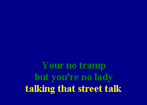 Your no tramp
but you're no lady
talking that street talk