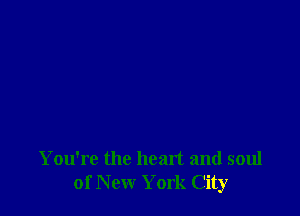 You're the heart and soul
of New York City
