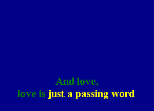 And love,
love is just a passing word