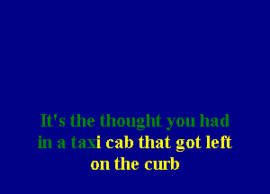 It's the thought you had
in a taxi cab that got left
on the curb