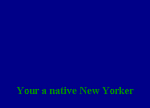 Your a native New Yorker