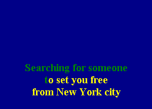 Searching for someone
to set you free
from New York city