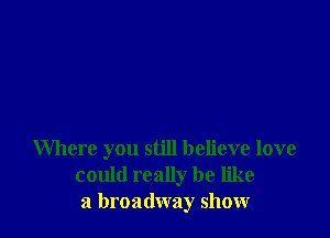 Where you still believe love
could really be like
a broadway show