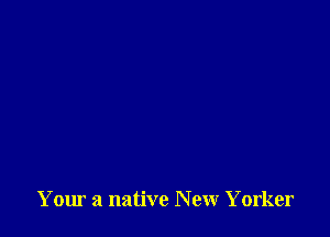 Your a native New Yorker