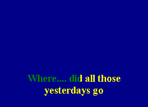 Where.... did all those
yesterdays go