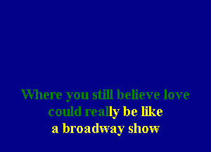 Where you still believe love
could really be like
a broadway show