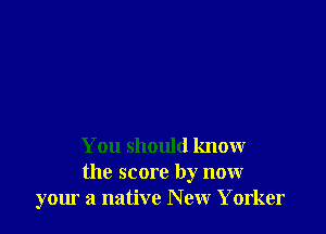 You should know

the score by now
your a native New Yorker