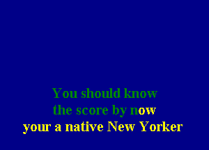 You should know

the score by now
your a native New Yorker