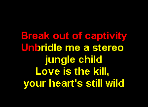 Break out of captivity
Unbridle me a stereo

jungle child
Love is the kill,
your heart's still wild