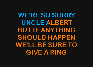WE'RE SO SORRY
UNCLE ALBERT
BUT IF ANYTHING
SHOULD HAPPEN
WE'LL BE SURE TO

GIVEA RING l