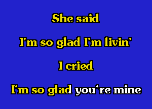 She said

I'm so glad I'm livin'

I cried

I'm so glad you're mine