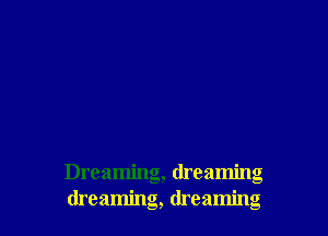 Dreaming, dreaming
dreaming, dreaming