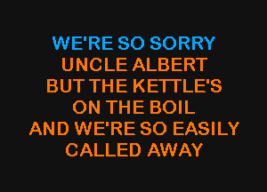 WE'RE SO SORRY
UNCLE ALBERT
BUT THE KE'ITLE'S
ON THE BOIL
AND WE'RE SO EASILY
CALLED AWAY