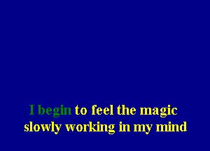 I begin to feel the magic
slowly working in my mind