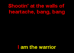 Shootin' at the walls of
heartache, bang, bang

I am the warrior