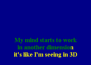 My mind starts to work
in another dimension
it's like I'm seeing in 3D